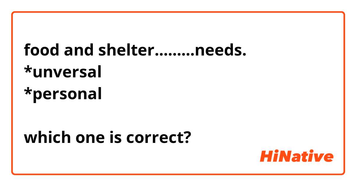 food and shelter.........needs.
*unversal
*personal

which one is correct? 