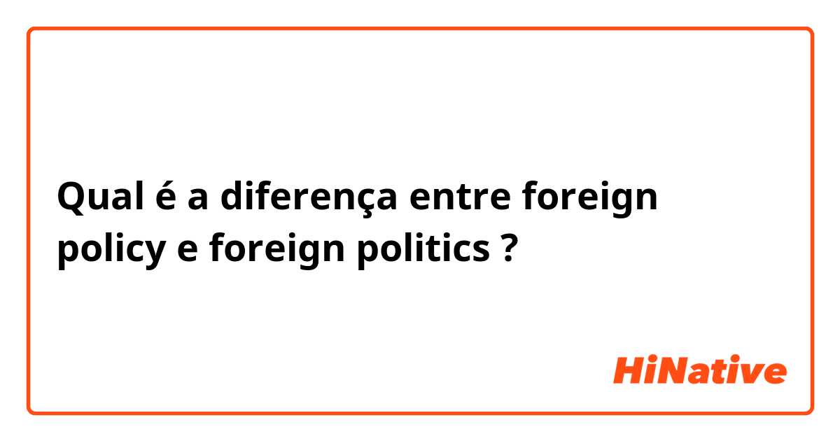 Qual é a diferença entre foreign policy e foreign politics ?