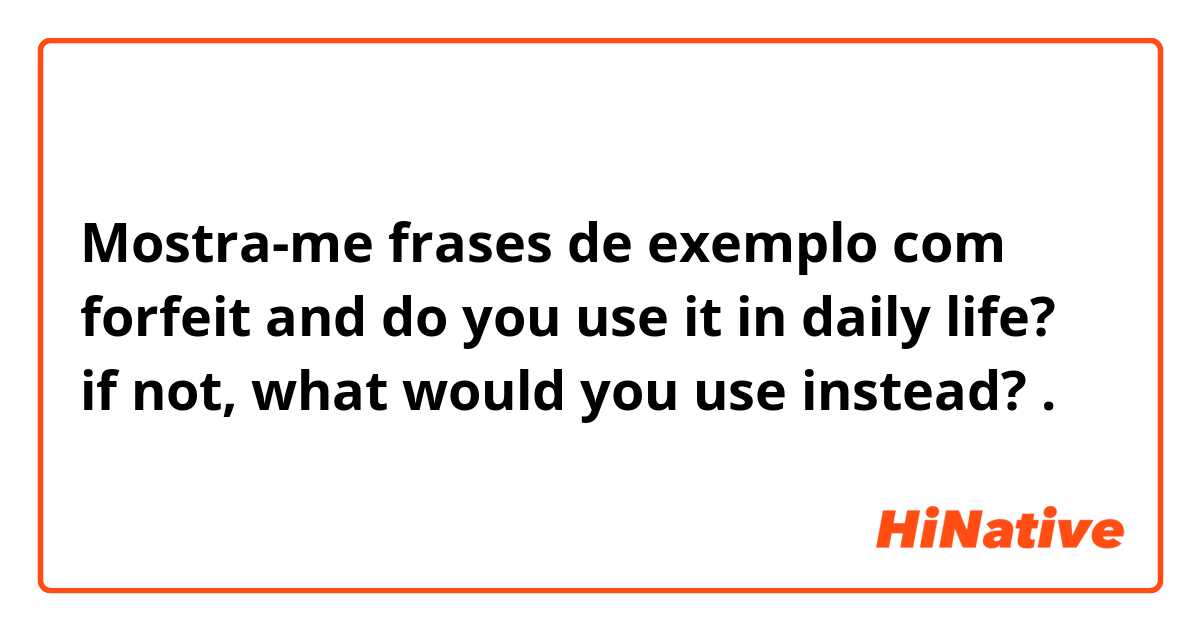 Mostra-me frases de exemplo com forfeit

and do you use it in daily life? if not, what would you use instead?.