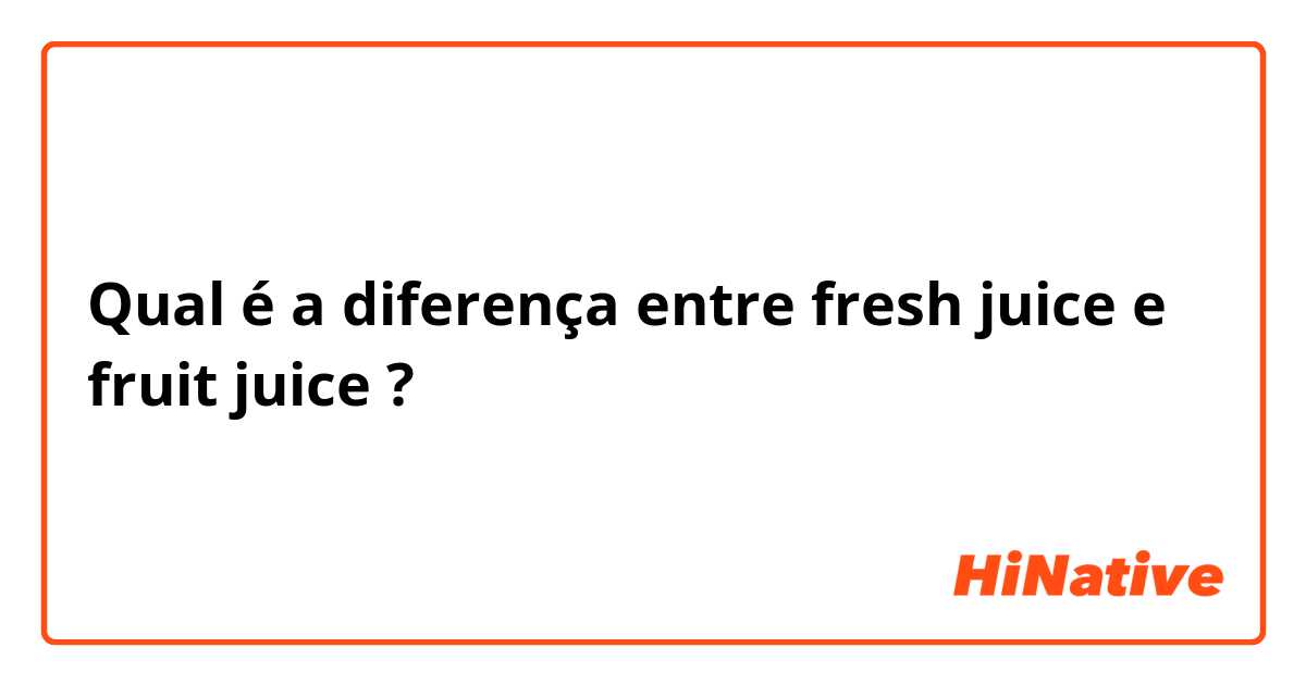 Qual é a diferença entre fresh juice e fruit juice ?