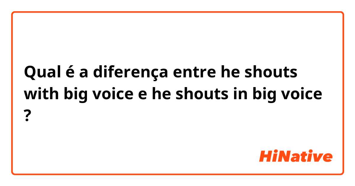 Qual é a diferença entre he shouts with big voice e he shouts in big voice ?