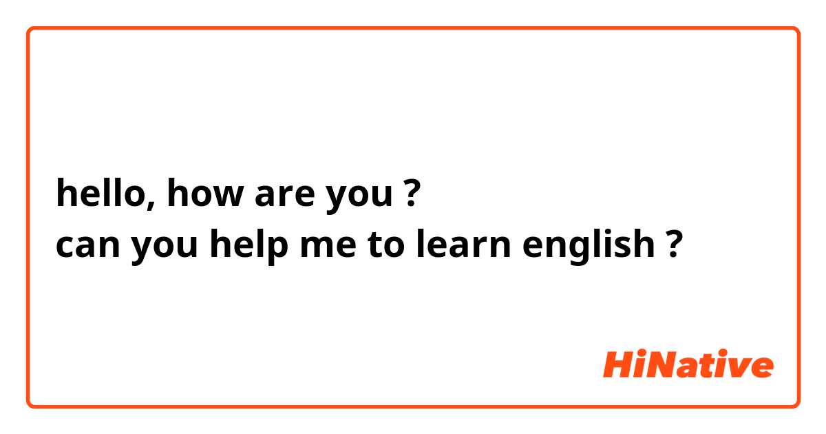 hello, how are you ?
can you help me to learn english ?