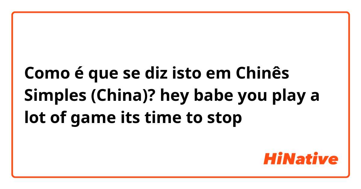 Como é que se diz isto em Chinês Simples (China)? hey babe you play a lot of game its time to stop