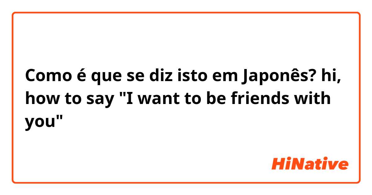 Como é que se diz isto em Japonês? hi, how to say "I want to be friends with you" 