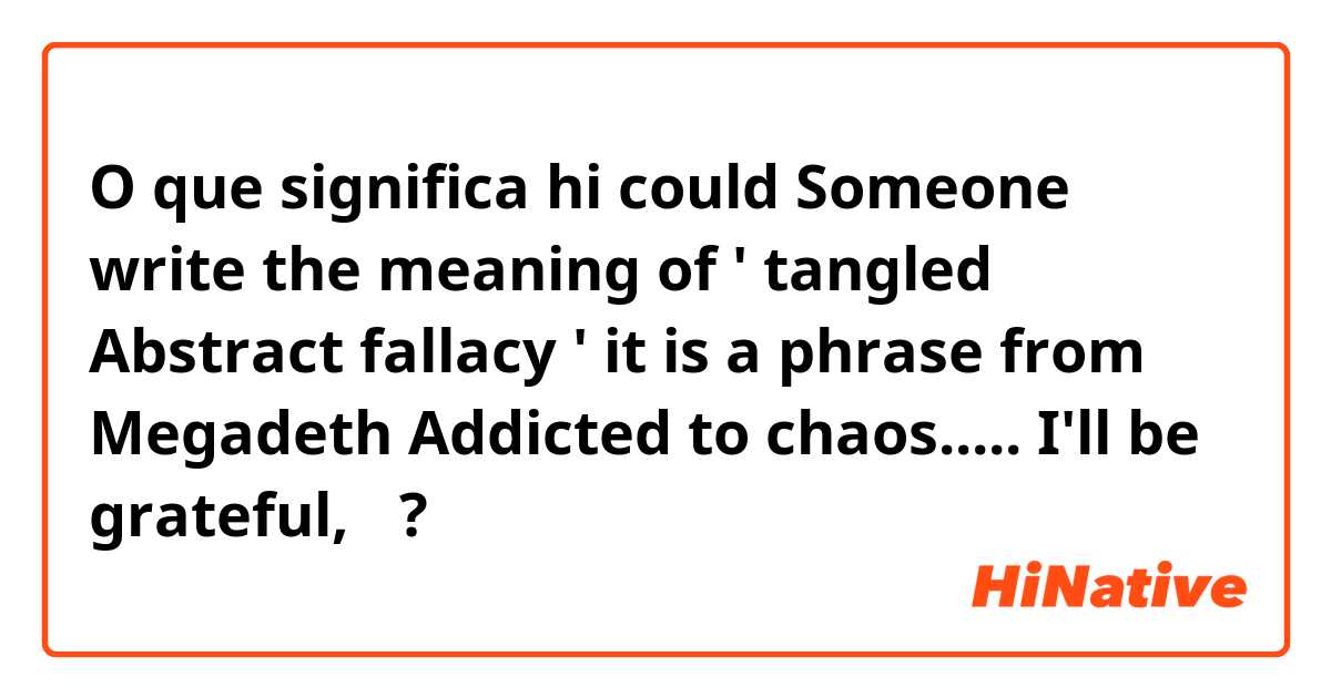 O que significa hi could Someone write the meaning of ' tangled Abstract fallacy '  it is a phrase from Megadeth Addicted to chaos..... I'll be grateful,🥰?