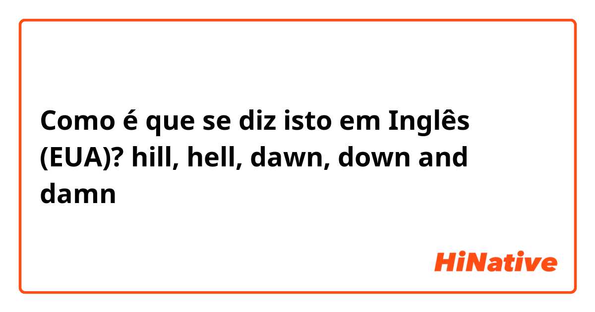 Como é que se diz isto em Inglês (EUA)? hill, hell, dawn, down and damn 