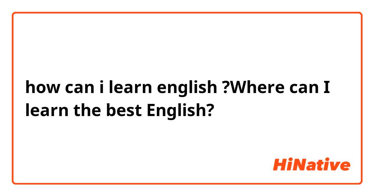 how can i learn english ?Where can I learn the best English?
