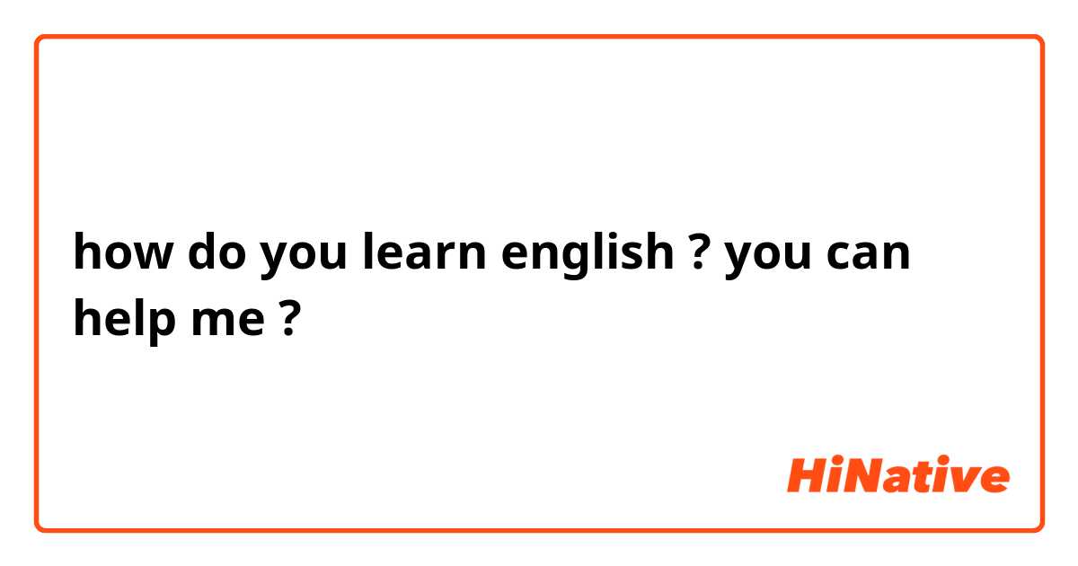 how do you  learn english ? you can help me ?