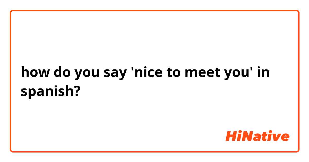 how do you say 'nice to meet you' in spanish?