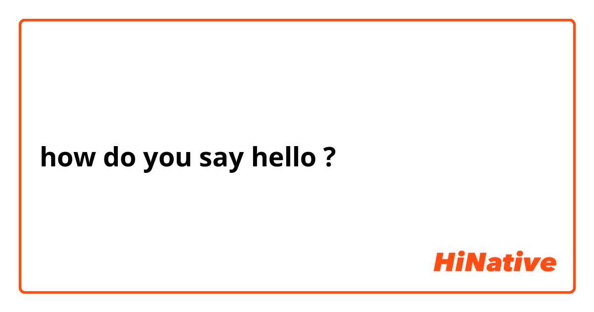 how do you say hello ?