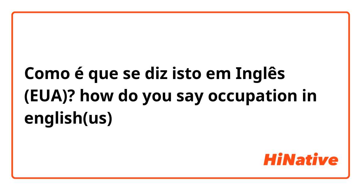 Como é que se diz isto em Inglês (EUA)? 
how do you say occupation in english(us)
