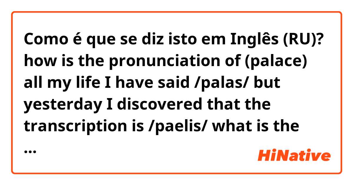 Como é que se diz isto em Inglês (RU)? how is the pronunciation of (palace) all my life I have said /palas/ but yesterday I discovered that the transcription is /paelis/ what is the correct pronunciation?