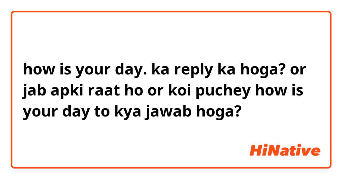 how is your day. ka reply ka hoga?

or jab apki raat ho or koi puchey how is your day to kya jawab hoga? 