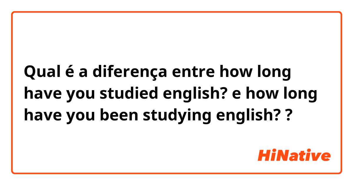 Qual é a diferença entre how long have you studied english?  e how long have you been studying english?  ?