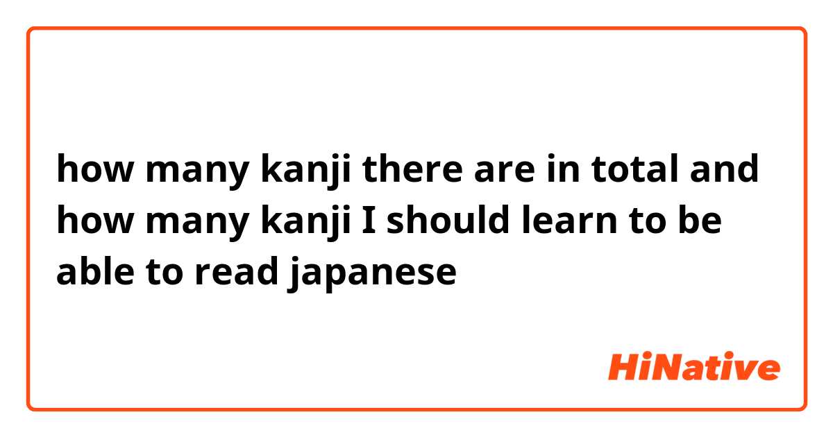 how many kanji there are in total and how many kanji I should learn to be able to read japanese