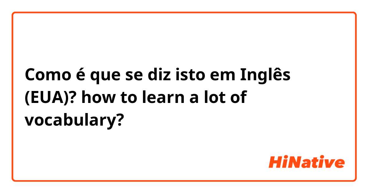 Como é que se diz isto em Inglês (EUA)? how to learn a lot of vocabulary?