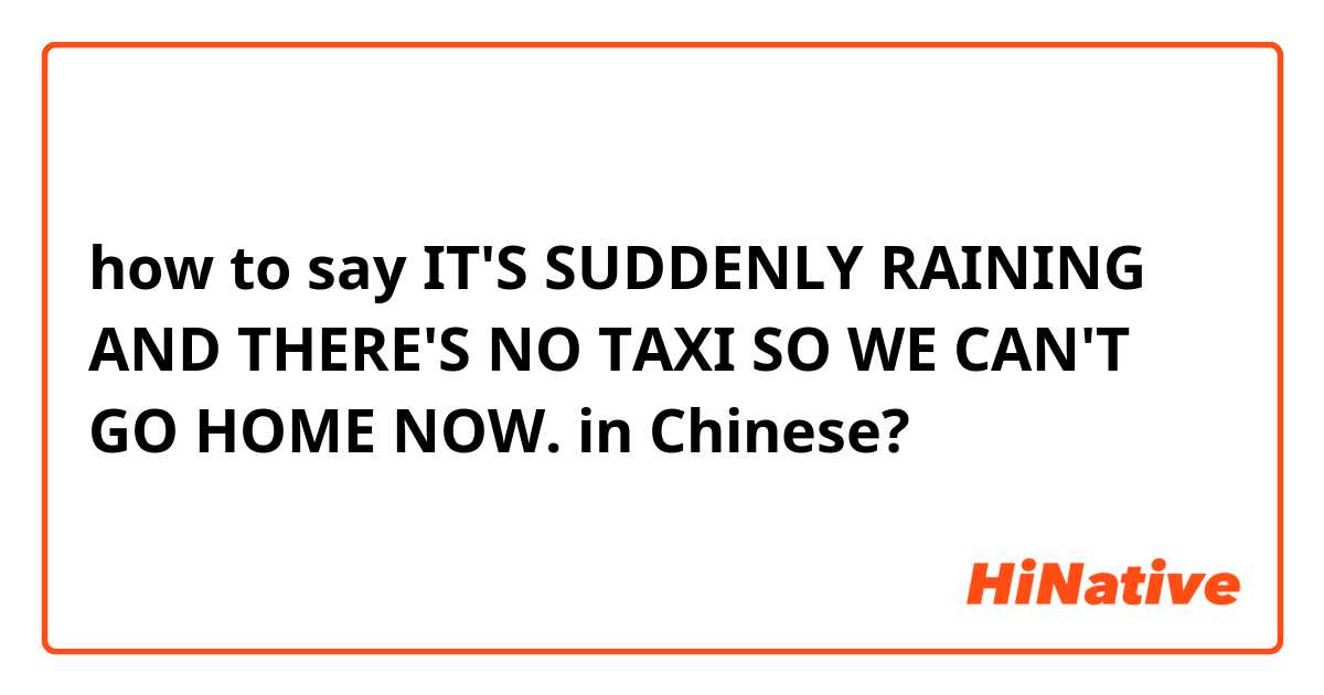 how to say IT'S SUDDENLY RAINING AND THERE'S NO TAXI SO WE CAN'T GO HOME NOW. in Chinese?