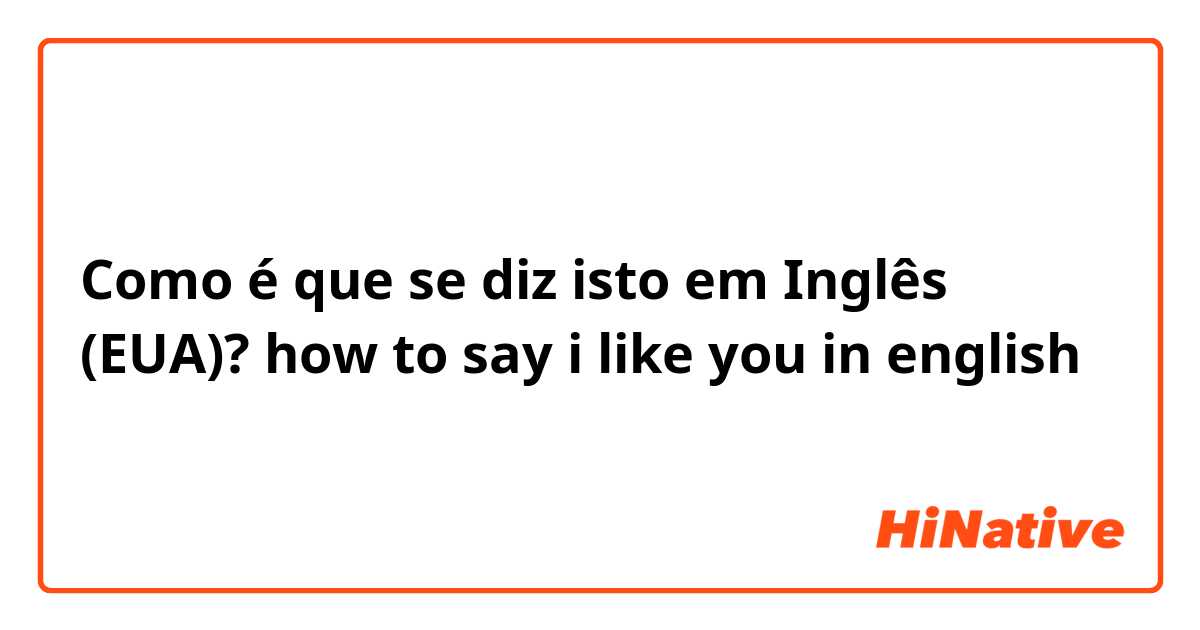Como é que se diz isto em Inglês (EUA)? how to say i like you in english 