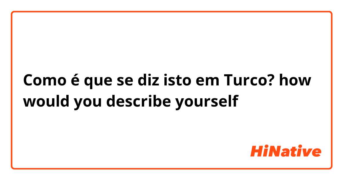Como é que se diz isto em Turco? how would you describe yourself