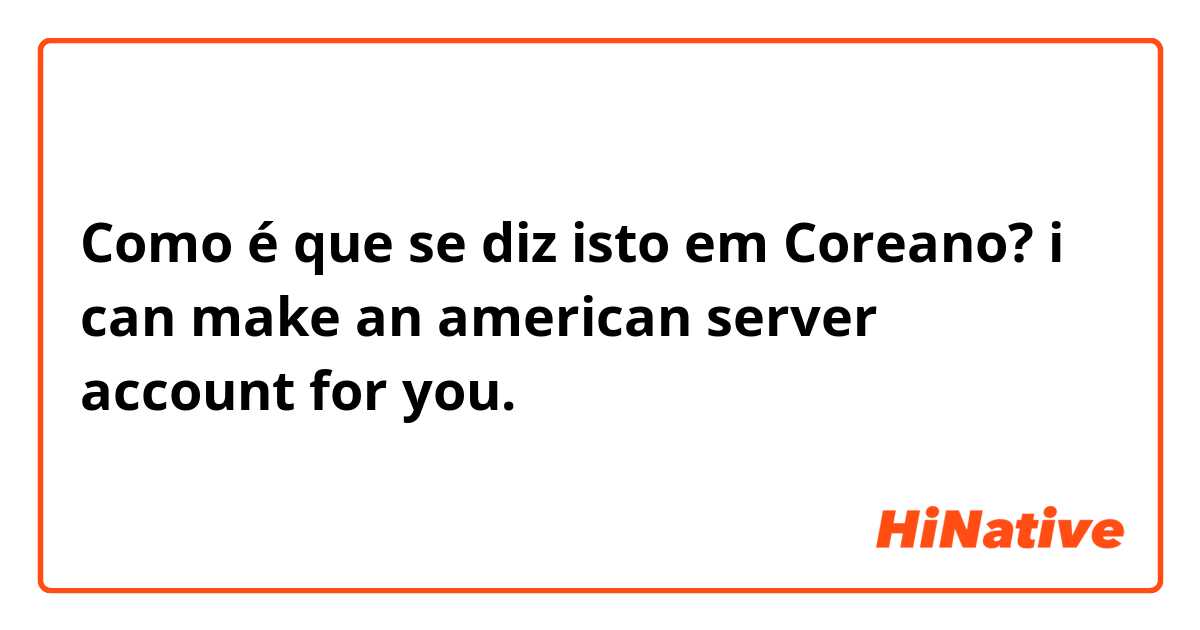 Como é que se diz isto em Coreano? i can make an american server account for you.