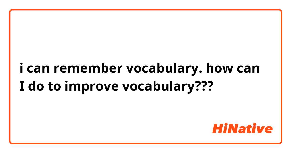 i can remember vocabulary. how can I do to improve vocabulary???