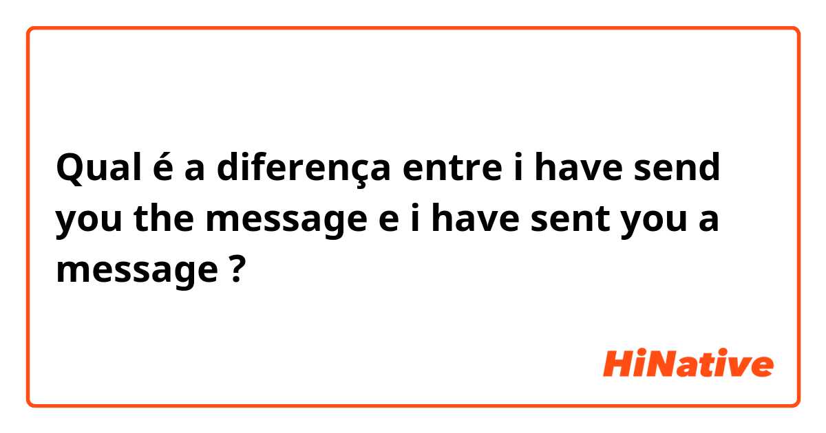 Qual é a diferença entre i have send you the message e 
i  have sent you a message ?