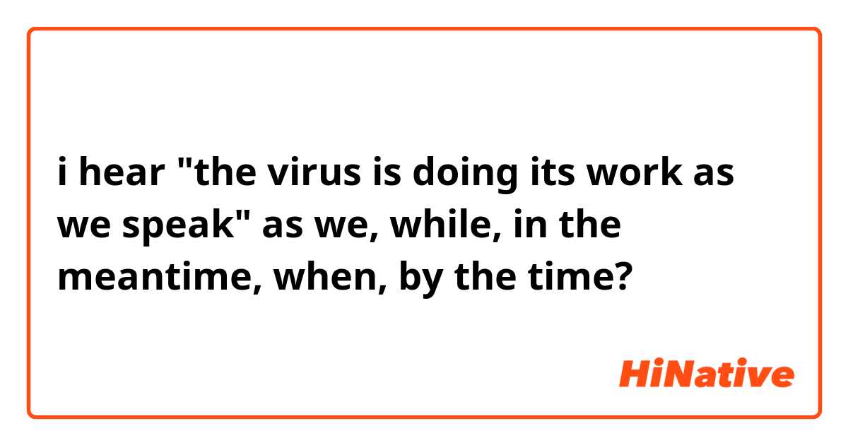 i hear "the virus is doing its work as we speak" as we, while, in the meantime, when, by the time?
