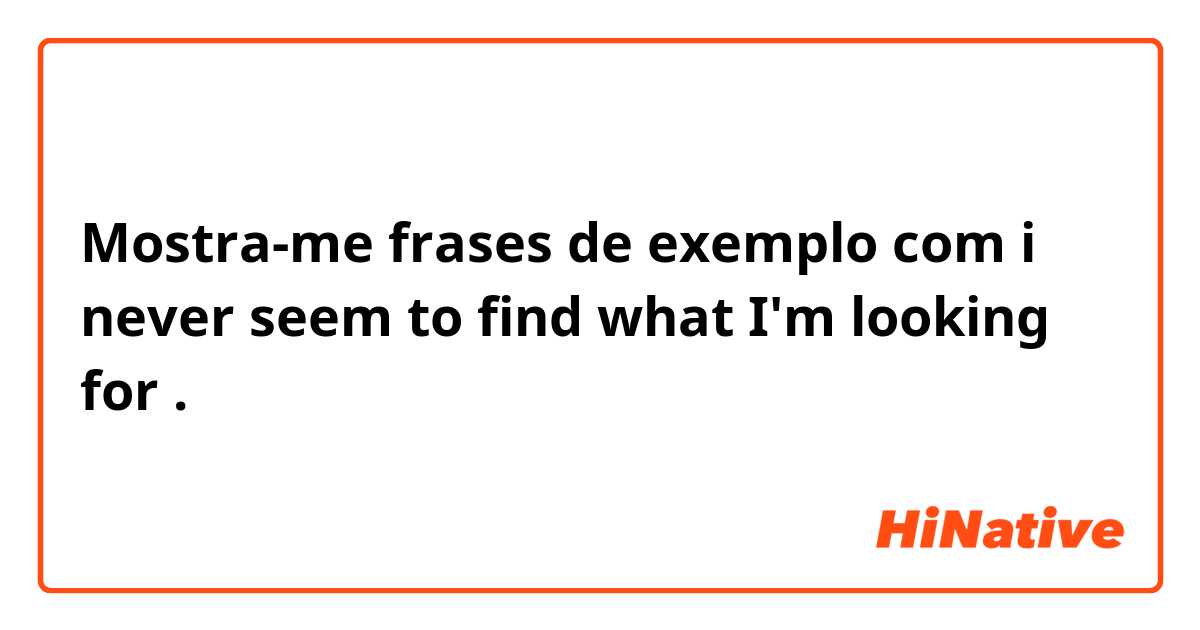 Mostra-me frases de exemplo com i never seem to find what I'm looking for.
