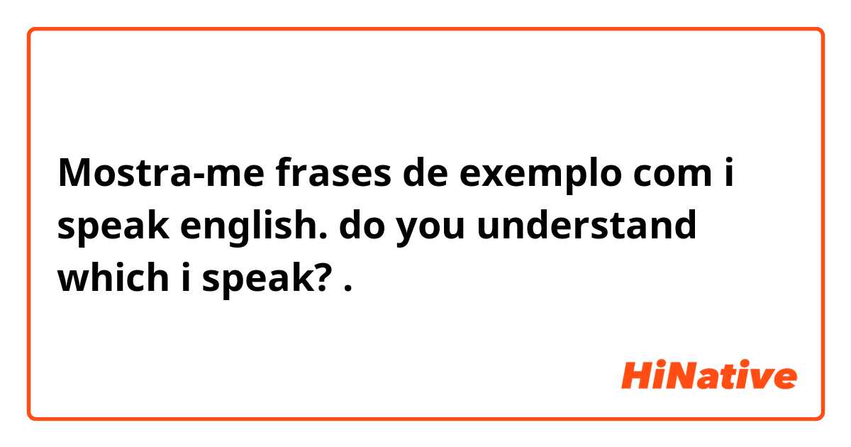 Mostra-me frases de exemplo com i speak english. do you understand which i speak?.