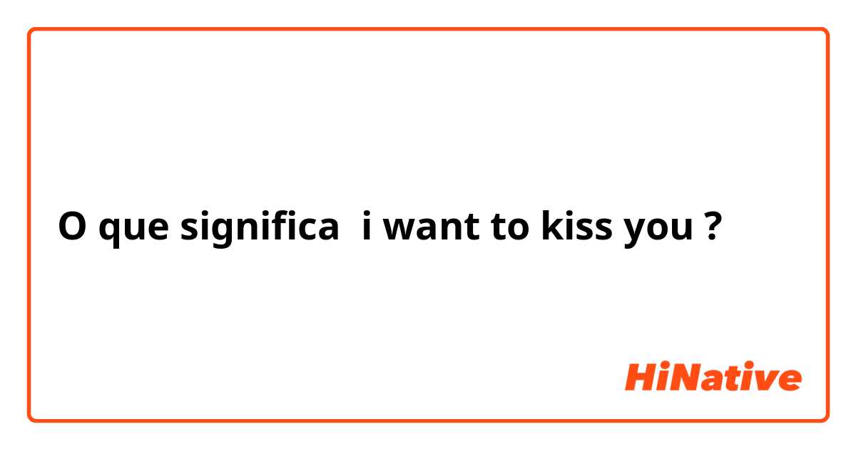 O que significa i want to kiss you?