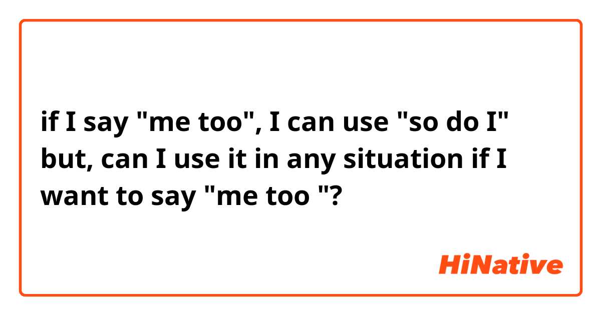 if I say "me too", I can use "so do I"  but, can I use it in any situation if I want to say "me too "?