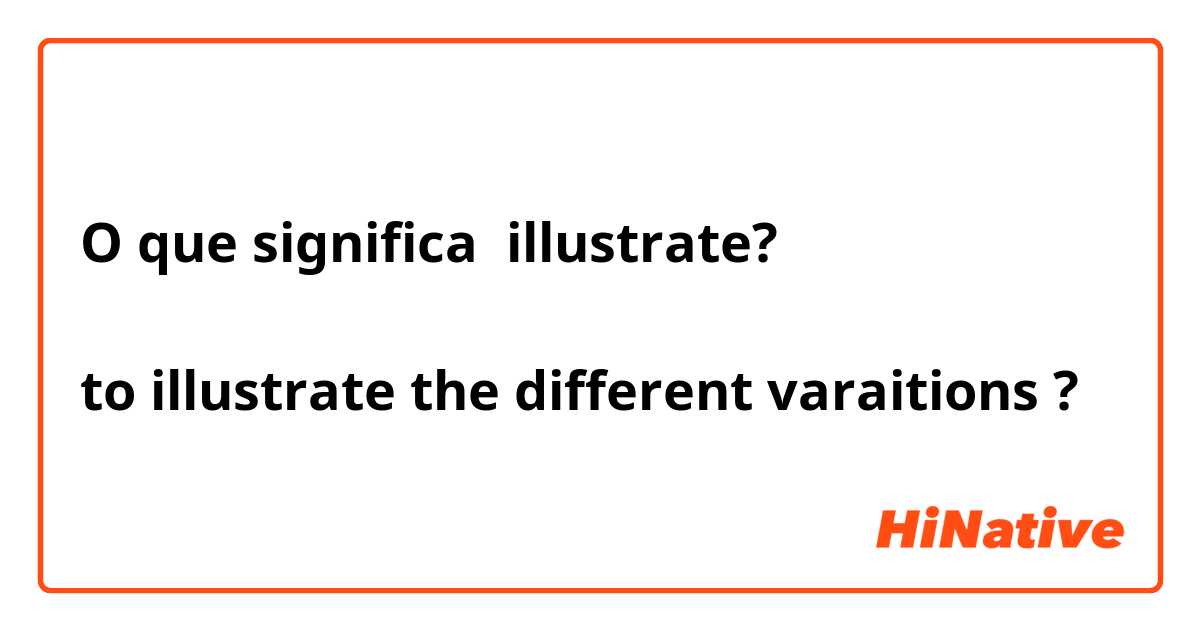 O que significa illustrate?

to illustrate the different varaitions?