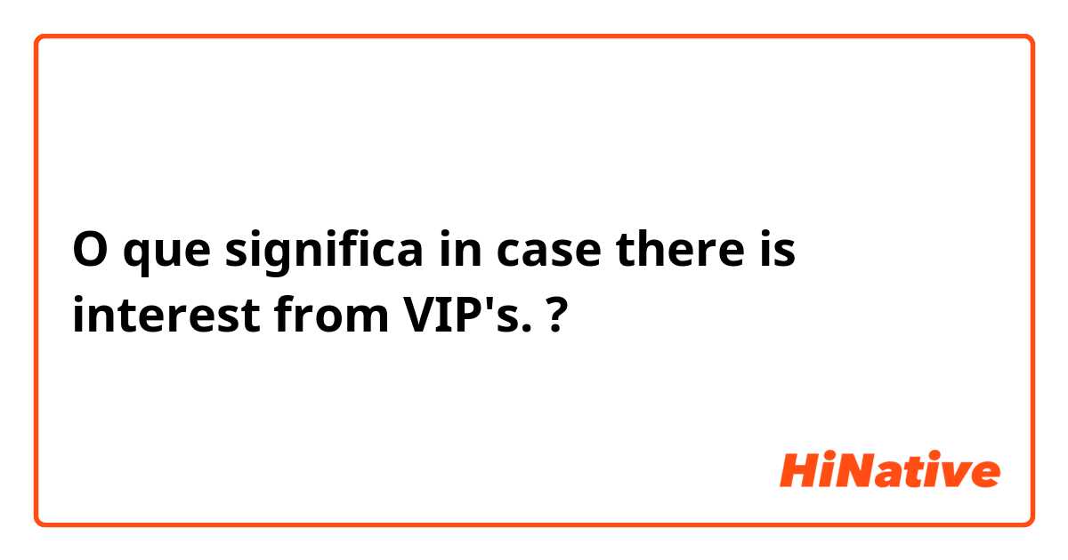 O que significa  in case there is interest from VIP's. ?
