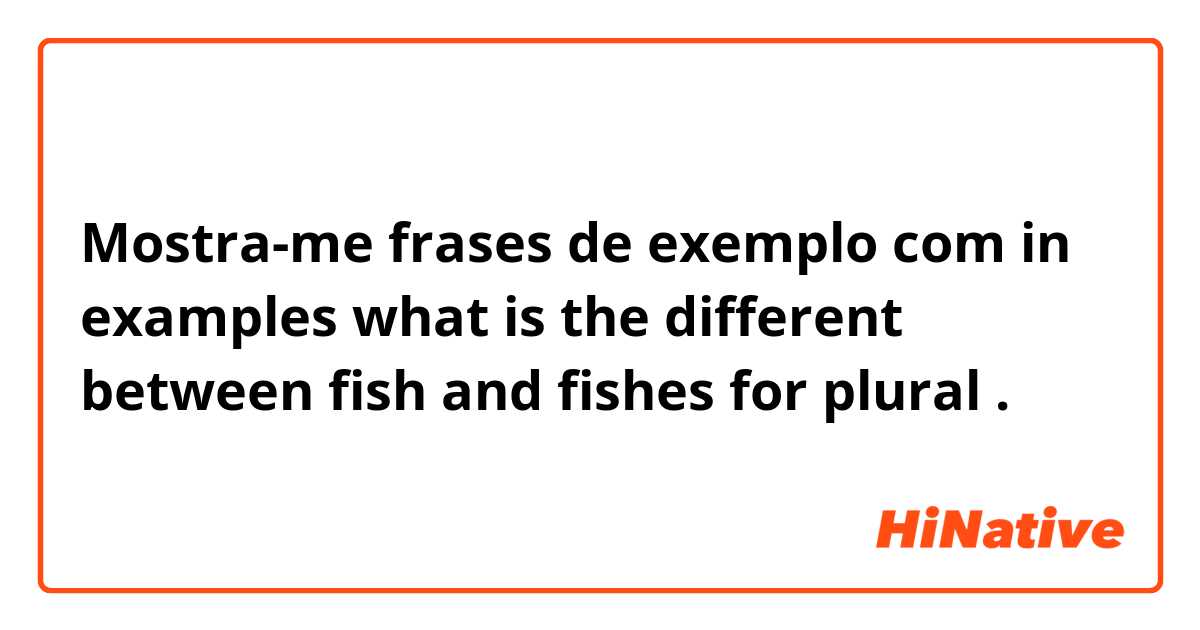 Mostra-me frases de exemplo com in examples what is the different between fish and fishes for plural.