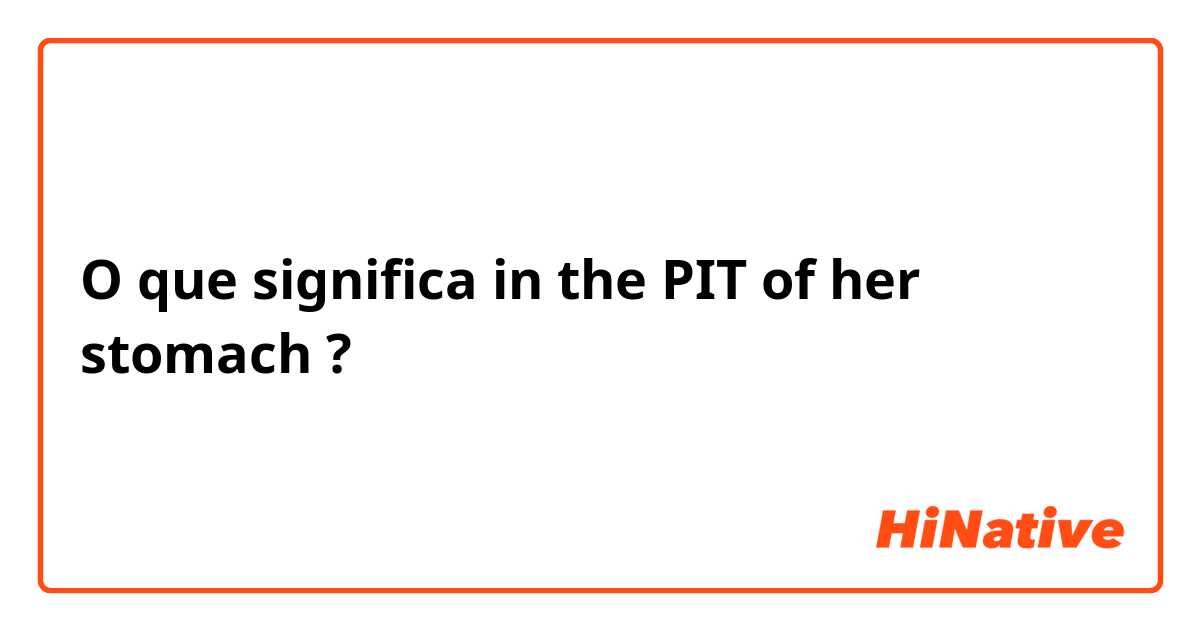 O que significa in the PIT of her stomach?
