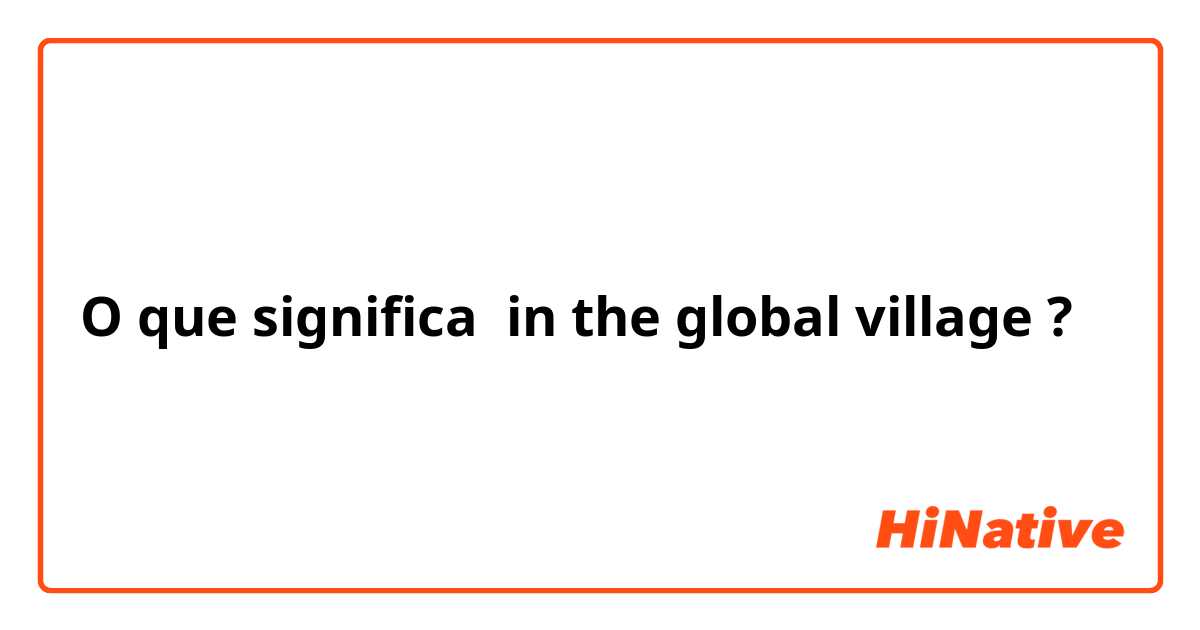 O que significa in the global village ?