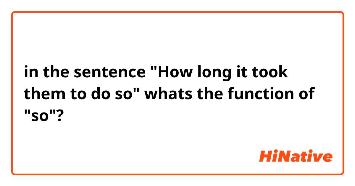 in the sentence "How long it took them to do so" whats the function of "so"?