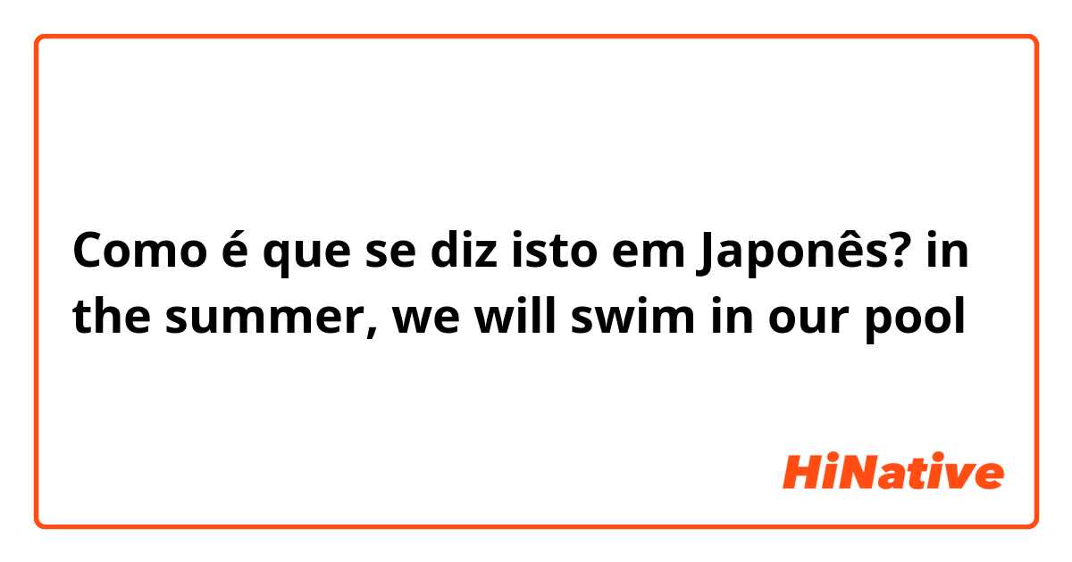 Como é que se diz isto em Japonês? in the summer, we will swim in our pool