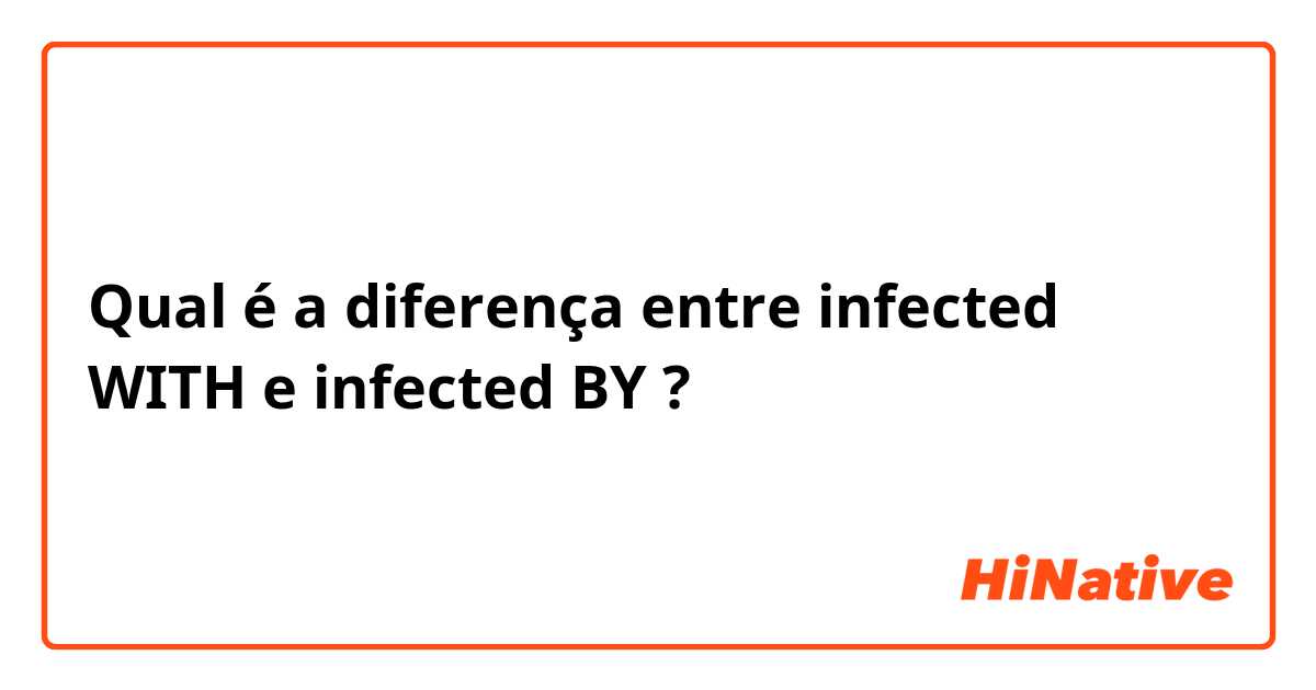 Qual é a diferença entre infected WITH  e infected BY  ?