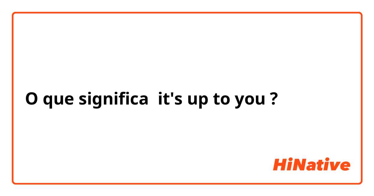 O que significa it's up to you?