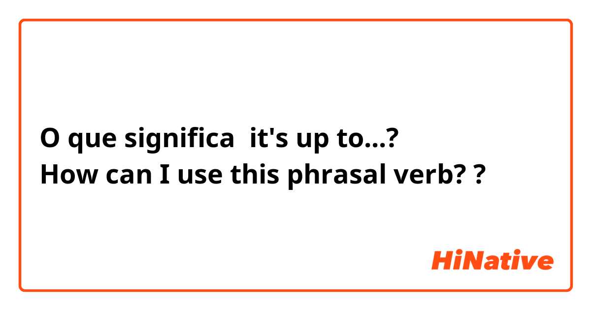 O que significa it's up to...? 
How can I use this phrasal verb??