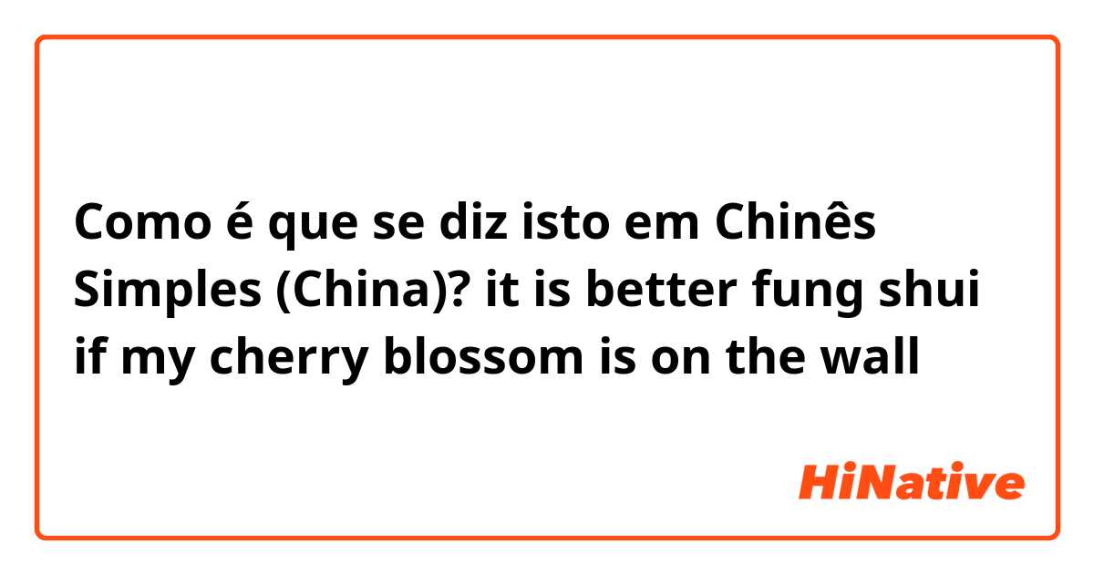 Como é que se diz isto em Chinês Simples (China)? it is better fung shui if my cherry blossom is on the wall