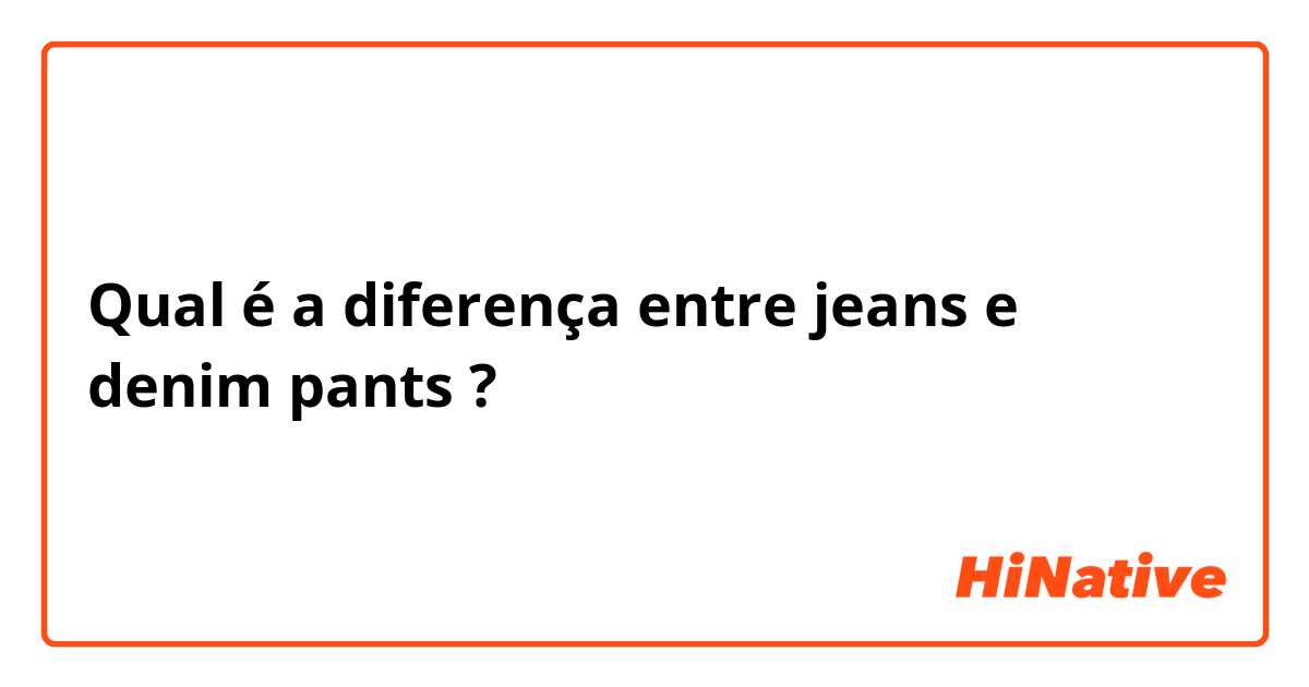 Qual é a diferença entre jeans e denim pants ?
