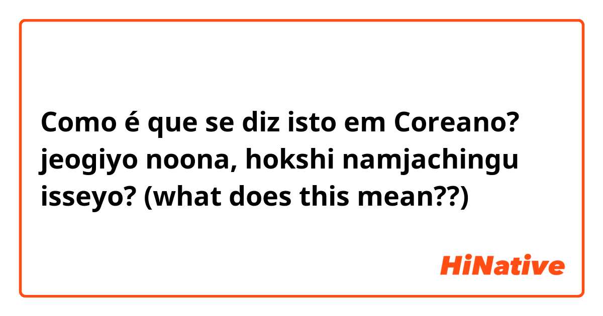 Como é que se diz isto em Coreano? jeogiyo noona, hokshi namjachingu isseyo? (what does this mean??)