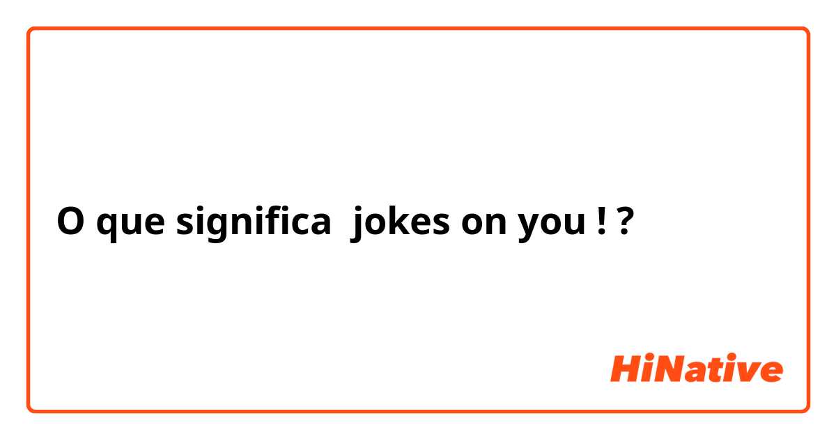 O que significa jokes on you !?