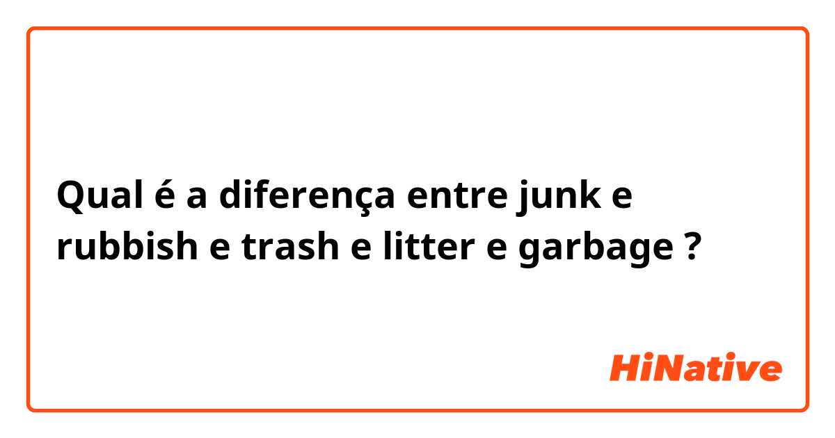 Qual é a diferença entre junk e rubbish e trash e litter e garbage ?