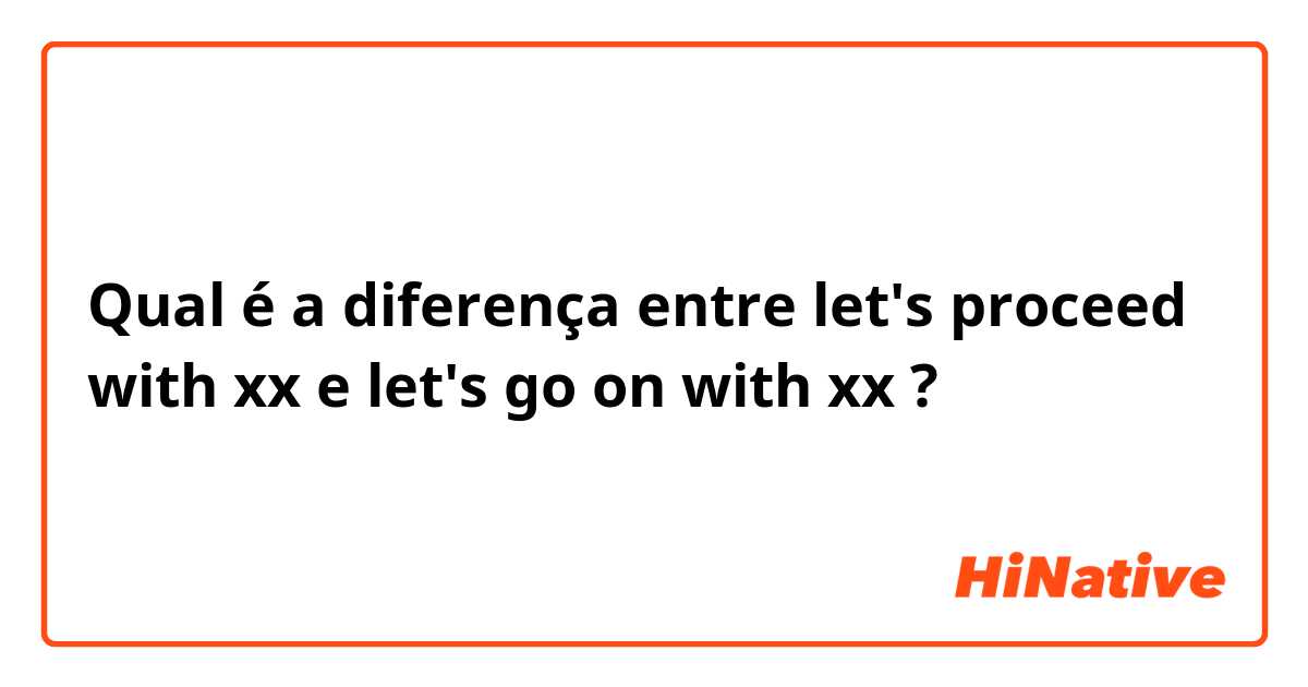 Qual é a diferença entre let's proceed with xx e let's go on with xx ?