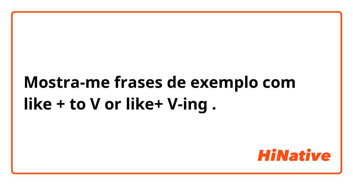 Mostra-me frases de exemplo com like + to V or like+ V-ing.