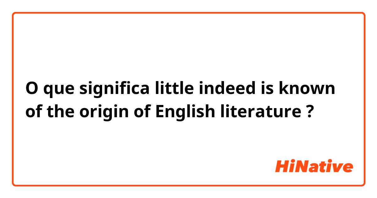 O que significa little indeed is known of the origin of English literature ?