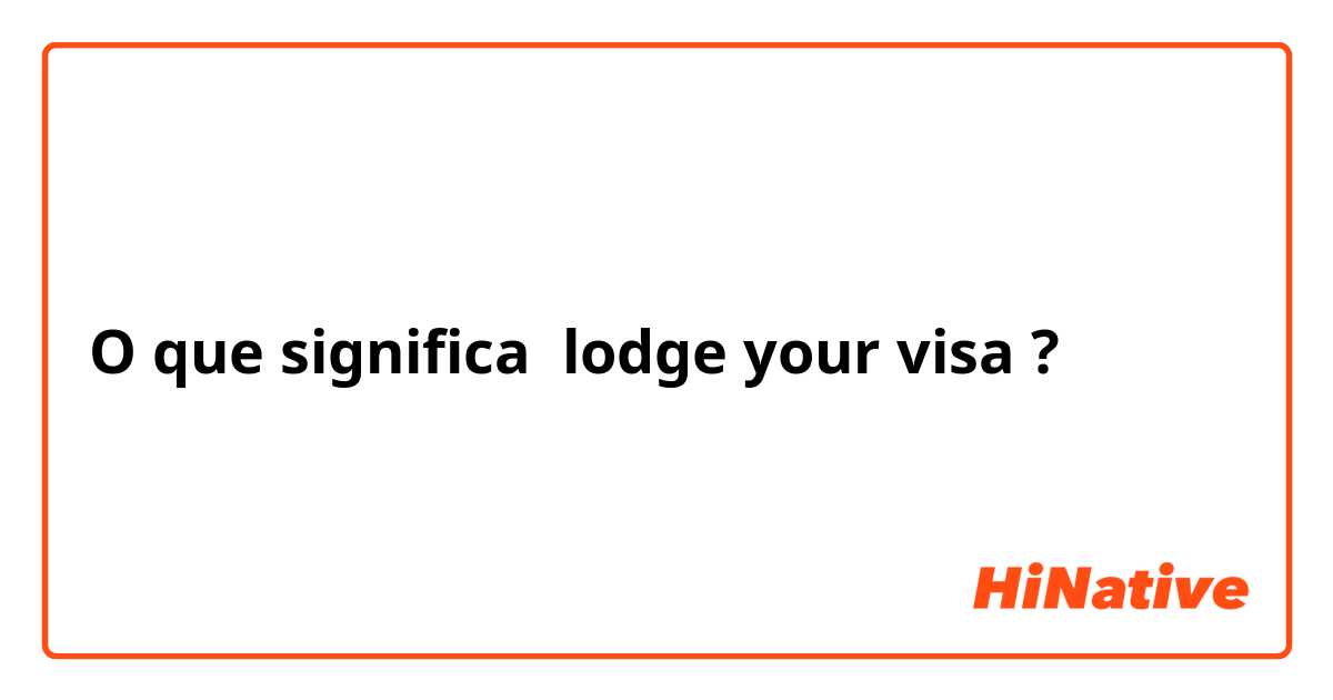 O que significa lodge your visa?
